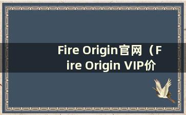 Fire Origin官网（Fire Origin VIP价格表）